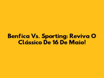 Benfica Vs. Sporting: Reviva O Clássico De 16 De Maio!
