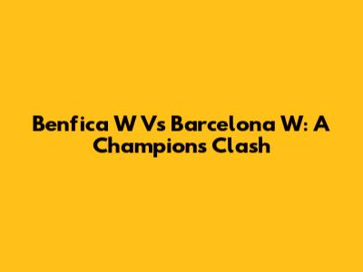 Benfica W Vs Barcelona W: A Champion's Clash
