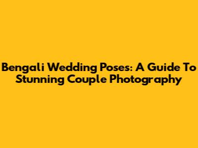 Bengali Wedding Poses: A Guide To Stunning Couple Photography
