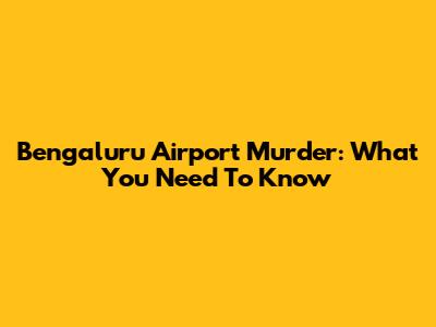Bengaluru Airport Murder: What You Need To Know