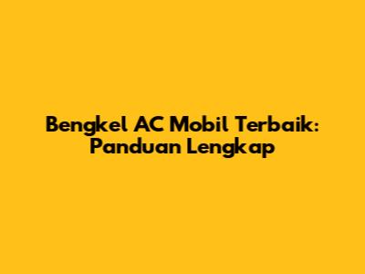 Bengkel AC Mobil Terbaik: Panduan Lengkap