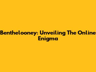 Benthelooney: Unveiling The Online Enigma