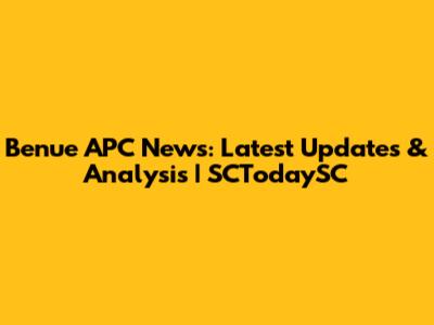 Benue APC News: Latest Updates & Analysis | SCTodaySC