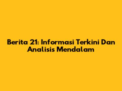 Berita 21: Informasi Terkini Dan Analisis Mendalam