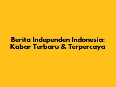 Berita Independen Indonesia: Kabar Terbaru & Terpercaya