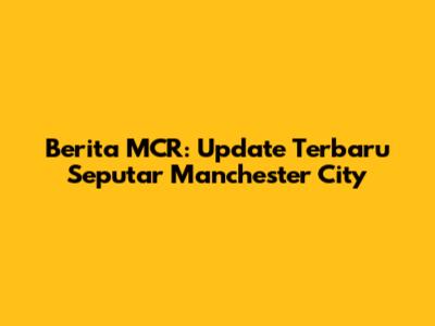 Berita MCR: Update Terbaru Seputar Manchester City
