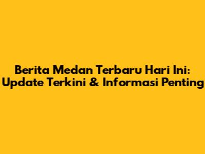 Berita Medan Terbaru Hari Ini: Update Terkini & Informasi Penting