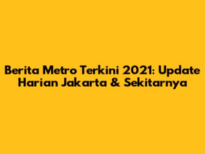 Berita Metro Terkini 2021: Update Harian Jakarta & Sekitarnya