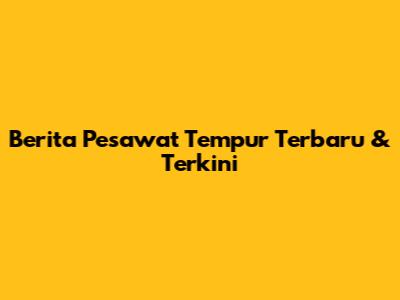 Berita Pesawat Tempur Terbaru & Terkini