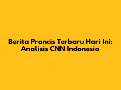 Berita Prancis Terbaru Hari Ini: Analisis CNN Indonesia