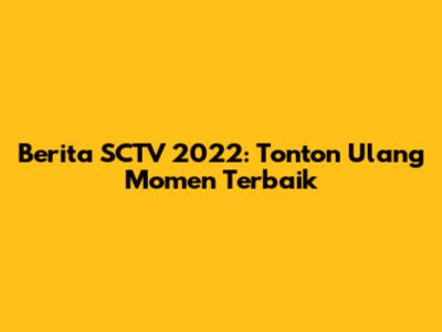 Berita SCTV 2022: Tonton Ulang Momen Terbaik