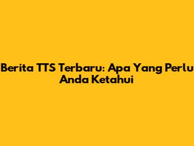 Berita TTS Terbaru: Apa Yang Perlu Anda Ketahui