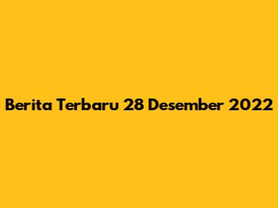 Berita Terbaru 28 Desember 2022