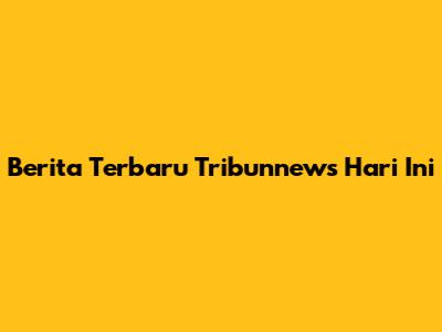 Berita Terbaru Tribunnews Hari Ini