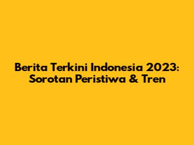Berita Terkini Indonesia 2023: Sorotan Peristiwa & Tren