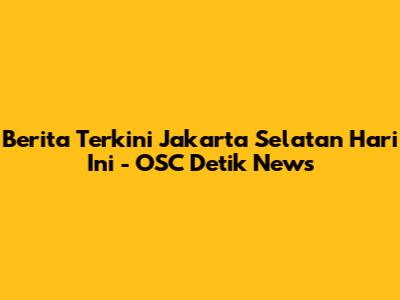 Berita Terkini Jakarta Selatan Hari Ini - OSC Detik News