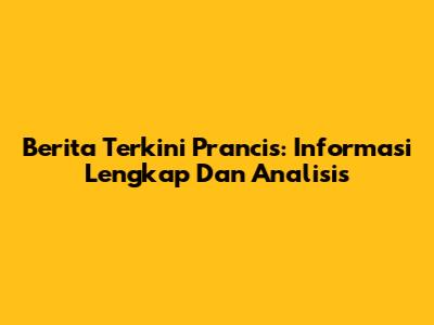 Berita Terkini Prancis: Informasi Lengkap Dan Analisis