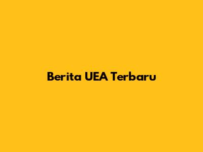 Berita UEA Terbaru