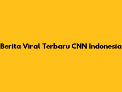 Berita Viral Terbaru CNN Indonesia
