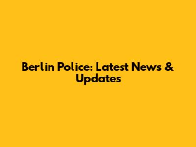 Berlin Police: Latest News & Updates