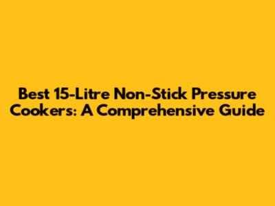 Best 15-Litre Non-Stick Pressure Cookers: A Comprehensive Guide