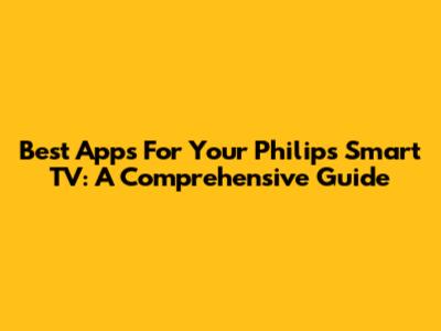 Best Apps For Your Philips Smart TV: A Comprehensive Guide