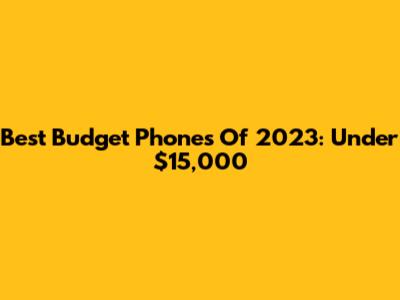 Best Budget Phones Of 2023: Under $15,000