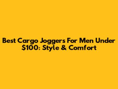 Best Cargo Joggers For Men Under $100: Style & Comfort