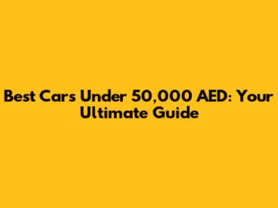 Best Cars Under 50,000 AED: Your Ultimate Guide