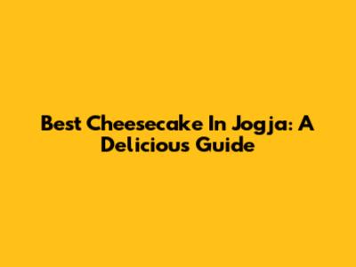 Best Cheesecake In Jogja: A Delicious Guide