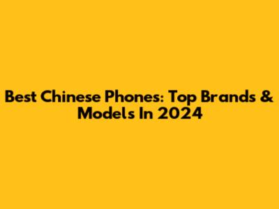 Best Chinese Phones: Top Brands & Models In 2024