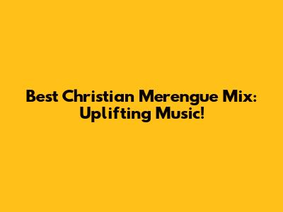 Best Christian Merengue Mix: Uplifting Music!