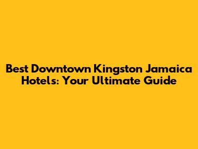 Best Downtown Kingston Jamaica Hotels: Your Ultimate Guide