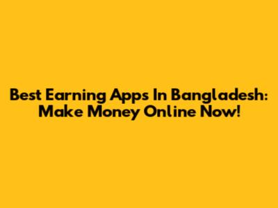 Best Earning Apps In Bangladesh: Make Money Online Now!