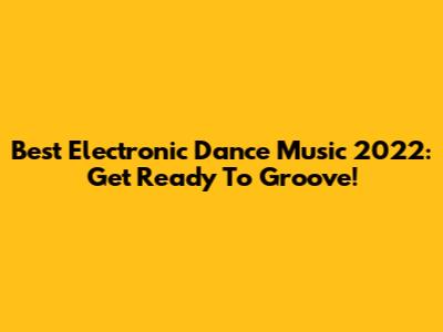 Best Electronic Dance Music 2022: Get Ready To Groove!