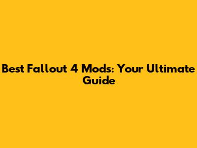 Best Fallout 4 Mods: Your Ultimate Guide