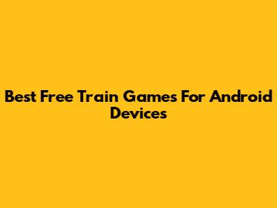 Best Free Train Games For Android Devices
