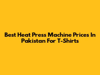 Best Heat Press Machine Prices In Pakistan For T-Shirts