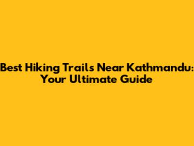 Best Hiking Trails Near Kathmandu: Your Ultimate Guide