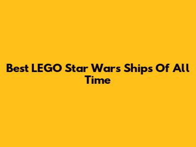 Best LEGO Star Wars Ships Of All Time