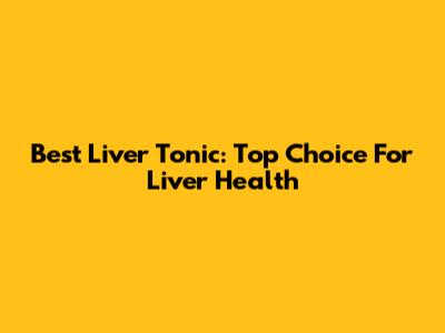 Best Liver Tonic: Top Choice For Liver Health