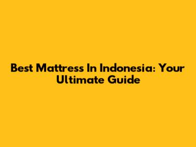 Best Mattress In Indonesia: Your Ultimate Guide