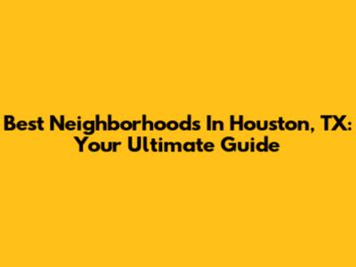 Best Neighborhoods In Houston, TX: Your Ultimate Guide