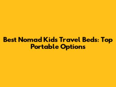 Best Nomad Kids Travel Beds: Top Portable Options