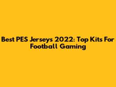 Best PES Jerseys 2022: Top Kits For Football Gaming