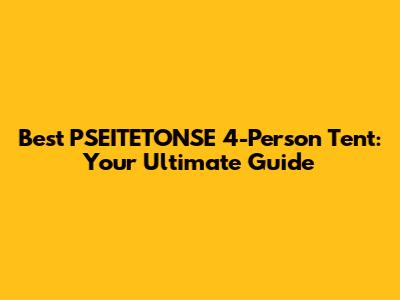 Best PSEITETONSE 4-Person Tent: Your Ultimate Guide