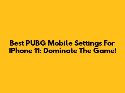 Best PUBG Mobile Settings For IPhone 11: Dominate The Game!