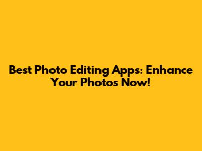 Best Photo Editing Apps: Enhance Your Photos Now!
