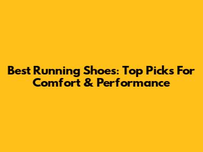 Best Running Shoes: Top Picks For Comfort & Performance