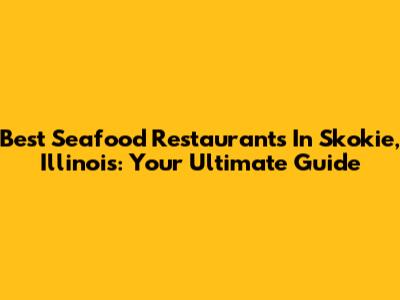 Best Seafood Restaurants In Skokie, Illinois: Your Ultimate Guide